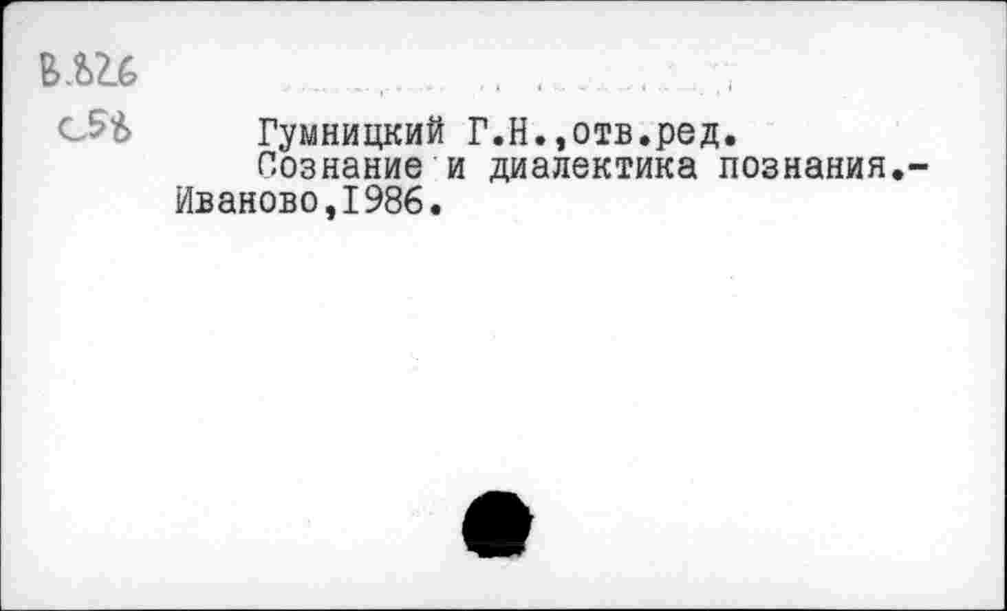 ﻿
Гумницкий Г.Н.,отв.ред.
Сознание и диалектика познания.-Иваново,1986.